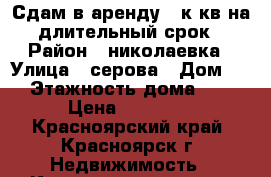 Сдам в аренду 1 к.кв на длительный срок › Район ­ николаевка › Улица ­ серова › Дом ­ 8 › Этажность дома ­ 16 › Цена ­ 14 000 - Красноярский край, Красноярск г. Недвижимость » Квартиры аренда   . Красноярский край,Красноярск г.